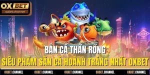 bắn cá thần rồng siêu phẩm bắn cá hoành tráng nhất oxbet