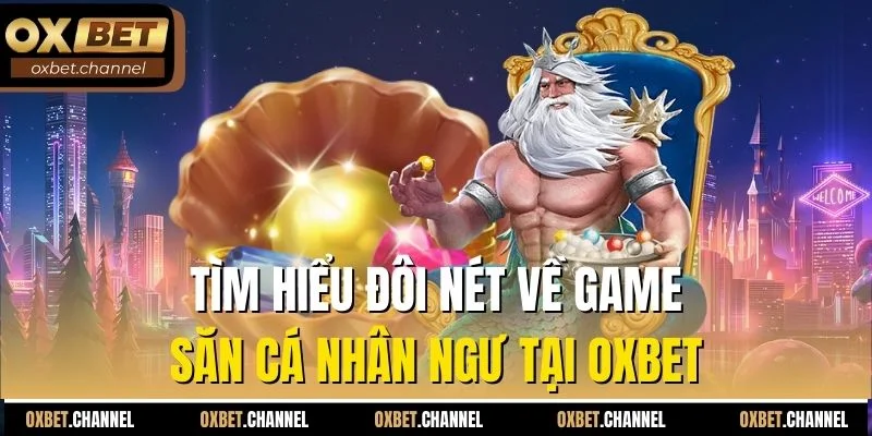 Tìm hiểu đôi nét về game săn cá nhân ngư tại Oxbet